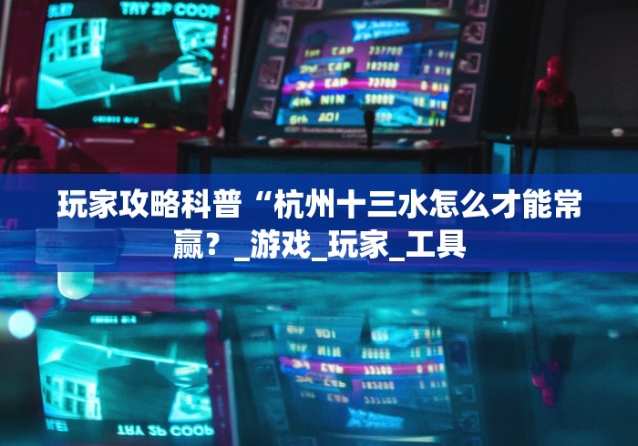 玩家攻略科普“杭州十三水怎么才能常赢？_游戏_玩家_工具