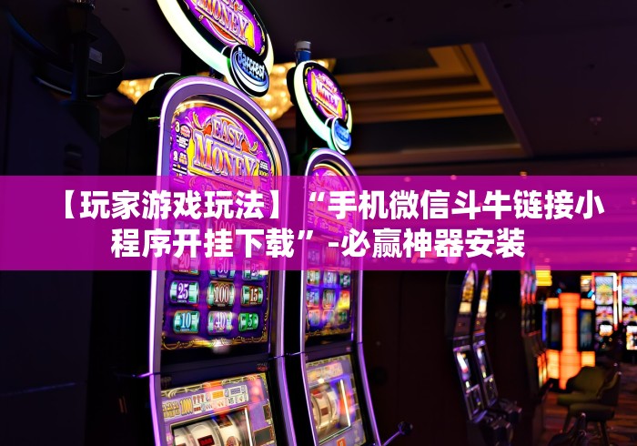 【玩家游戏玩法】“手机微信斗牛链接小程序开挂下载”-必赢神器安装