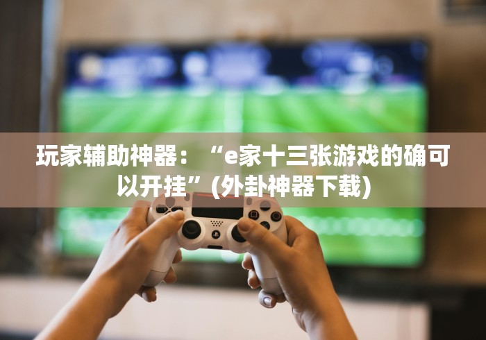 玩家辅助神器：“e家十三张游戏的确可以开挂”(外卦神器下载)