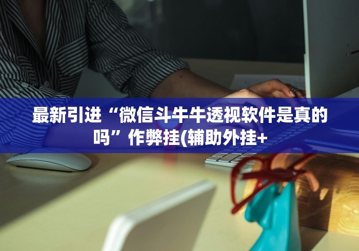 最新引进“微信斗牛牛透视软件是真的吗”作弊挂(辅助外挂+