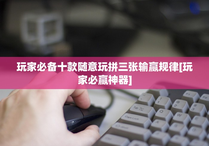 玩家必备十款随意玩拼三张输赢规律[玩家必赢神器]