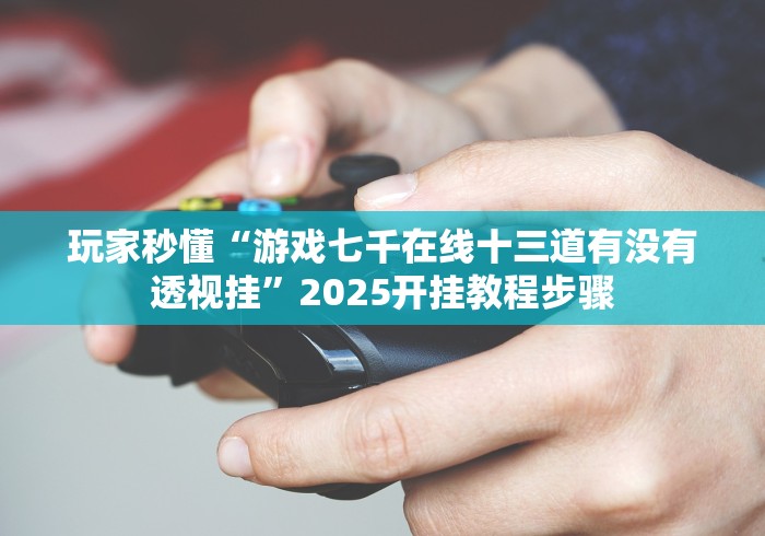 玩家秒懂“游戏七千在线十三道有没有透视挂”2025开挂教程步骤