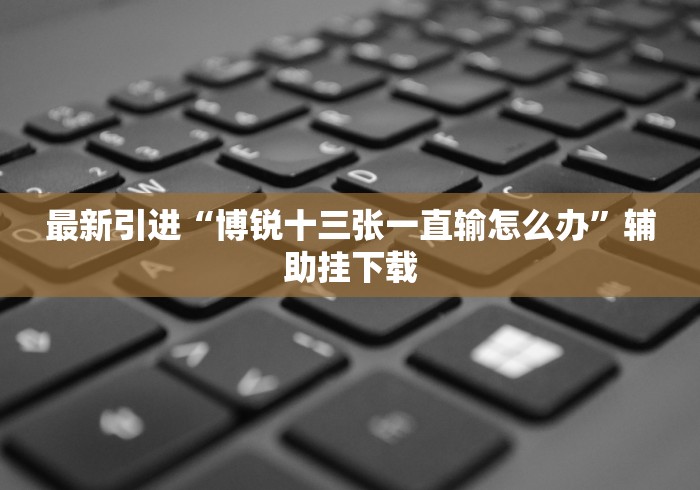 最新引进“博锐十三张一直输怎么办”辅助挂下载