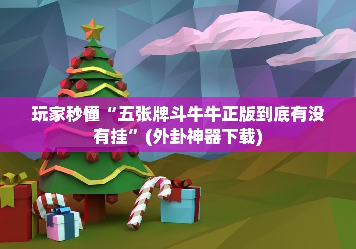 玩家秒懂“五张牌斗牛牛正版到底有没有挂”(外卦神器下载)
