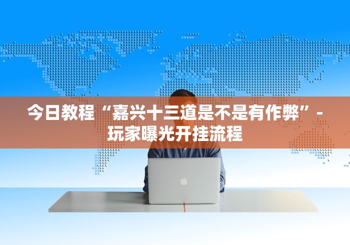 今日教程“嘉兴十三道是不是有作弊”-玩家曝光开挂流程