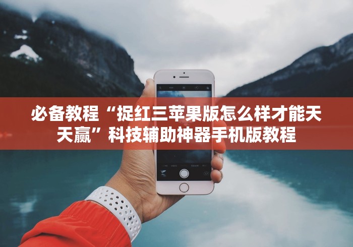 必备教程“捉红三苹果版怎么样才能天天赢”科技辅助神器手机版教程