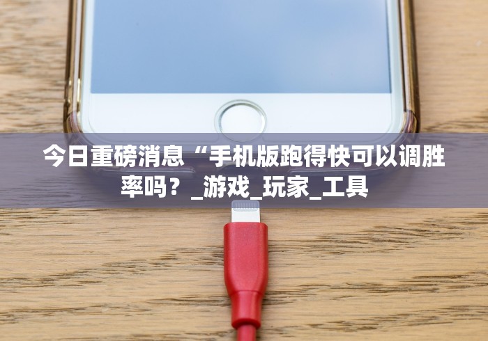 今日重磅消息“手机版跑得快可以调胜率吗？_游戏_玩家_工具
