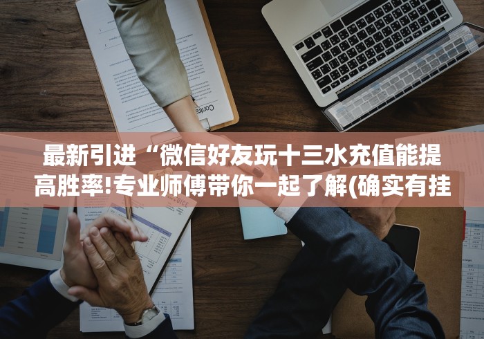 最新引进“微信好友玩十三水充值能提高胜率!专业师傅带你一起了解(确实有挂)