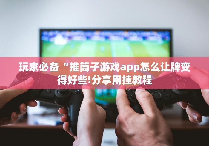 玩家必备“推筒子游戏app怎么让牌变得好些!分享用挂教程