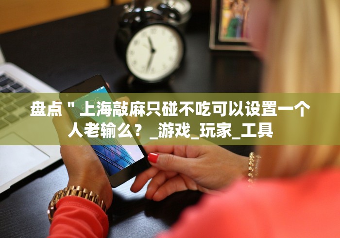 盘点＂上海敲麻只碰不吃可以设置一个人老输么？_游戏_玩家_工具