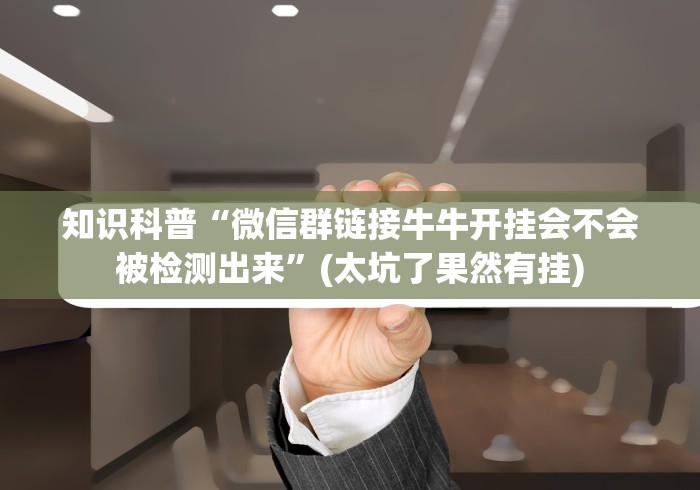 知识科普“微信群链接牛牛开挂会不会被检测出来”(太坑了果然有挂)