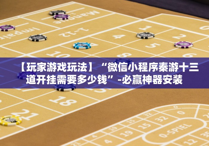 【玩家游戏玩法】“微信小程序秦游十三道开挂需要多少钱”-必赢神器安装