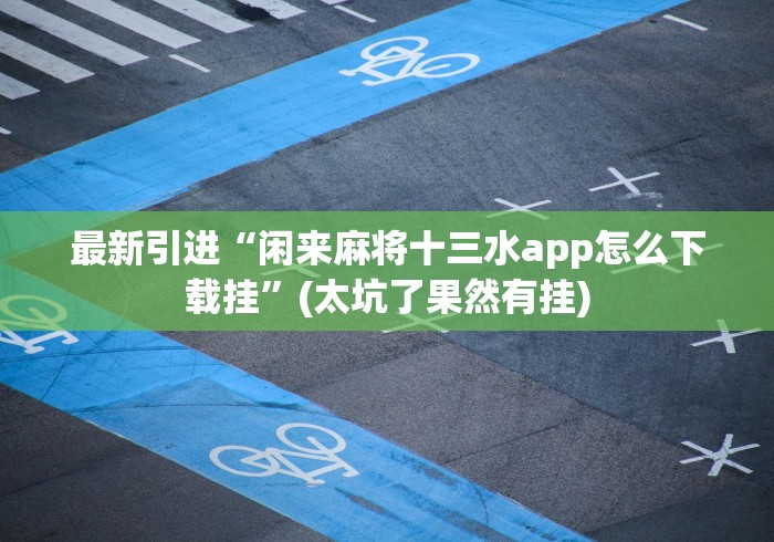 最新引进“闲来麻将十三水app怎么下载挂”(太坑了果然有挂)