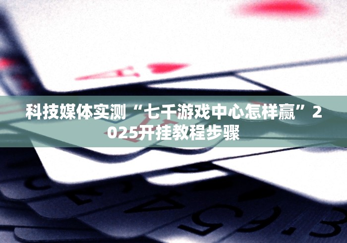 科技媒体实测“七千游戏中心怎样赢”2025开挂教程步骤