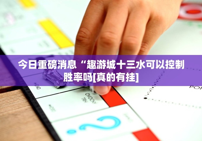 今日重磅消息“趣游城十三水可以控制胜率吗[真的有挂]