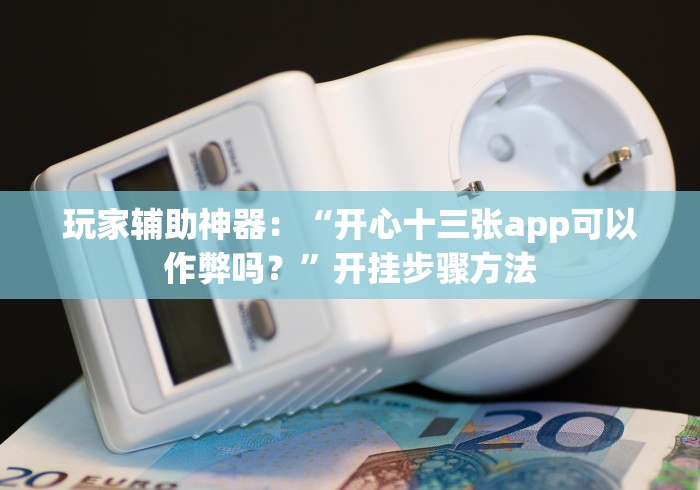 玩家辅助神器：“开心十三张app可以作弊吗？”开挂步骤方法