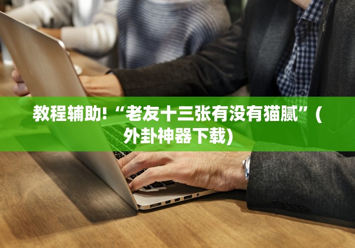 教程辅助!“老友十三张有没有猫腻”(外卦神器下载)