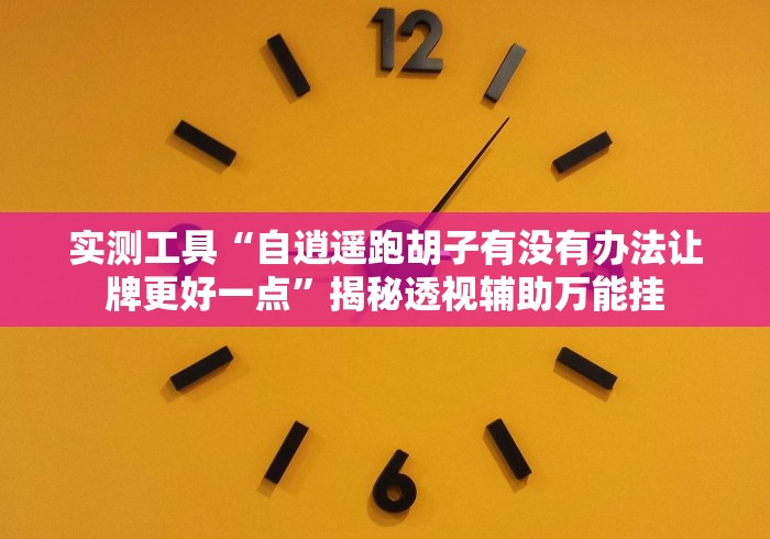 实测工具“自逍遥跑胡子有没有办法让牌更好一点”揭秘透视辅助万能挂