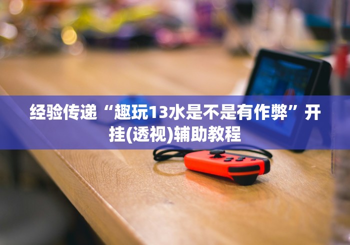 经验传递“趣玩13水是不是有作弊”开挂(透视)辅助教程