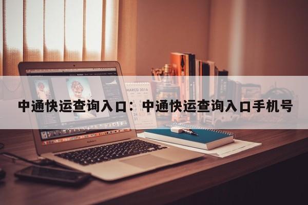 中通快运查询入口：中通快运查询入口手机号