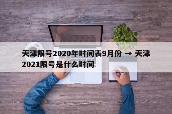 天津限号2020年时间表9月份 → 天津2021限号是什么时间