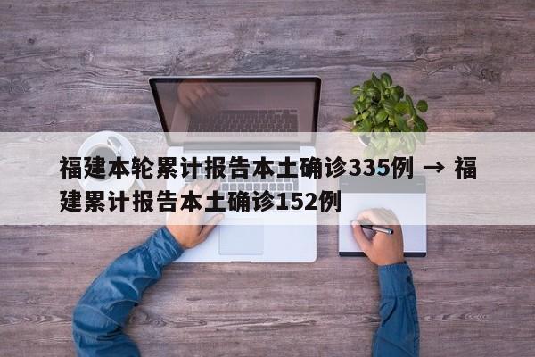 福建本轮累计报告本土确诊335例 → 福建累计报告本土确诊152例