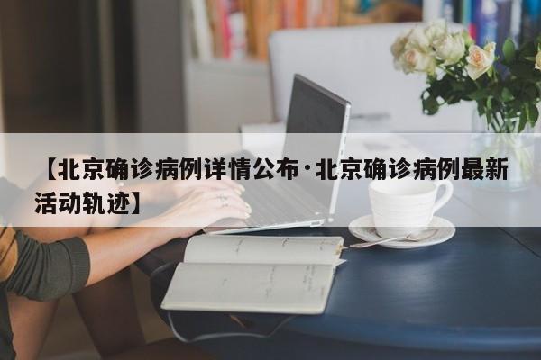 【北京确诊病例详情公布·北京确诊病例最新活动轨迹】