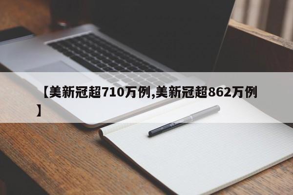 【美新冠超710万例,美新冠超862万例】
