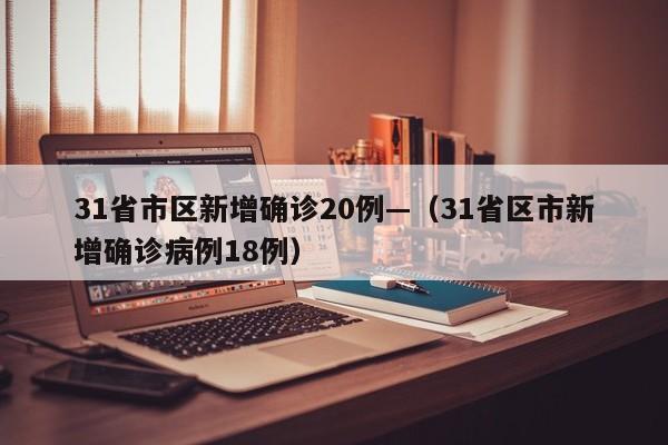 31省市区新增确诊20例—（31省区市新增确诊病例18例）