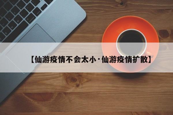 【仙游疫情不会太小·仙游疫情扩散】