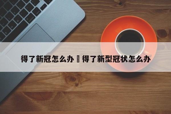 得了新冠怎么办›得了新型冠状怎么办