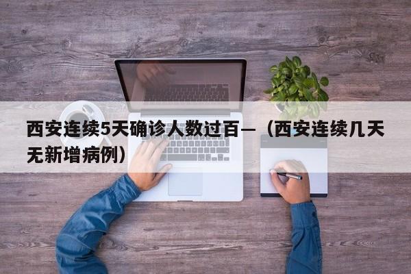 西安连续5天确诊人数过百—（西安连续几天无新增病例）