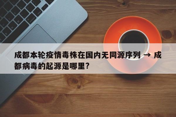 成都本轮疫情毒株在国内无同源序列 → 成都病毒的起源是哪里?