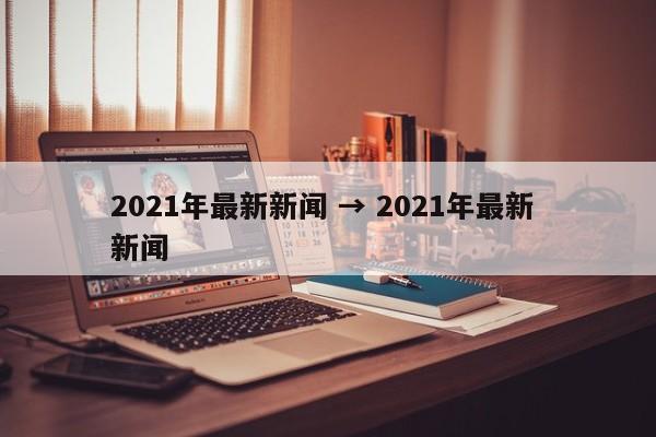 2021年最新新闻 → 2021年最新 新闻