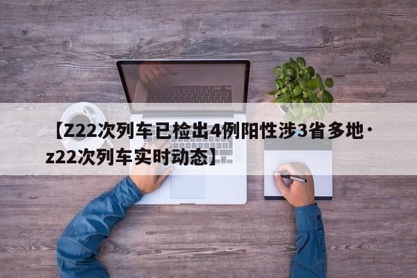 【Z22次列车已检出4例阳性涉3省多地·z22次列车实时动态】