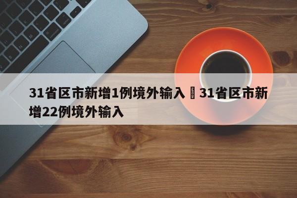 31省区市新增1例境外输入›31省区市新增22例境外输入