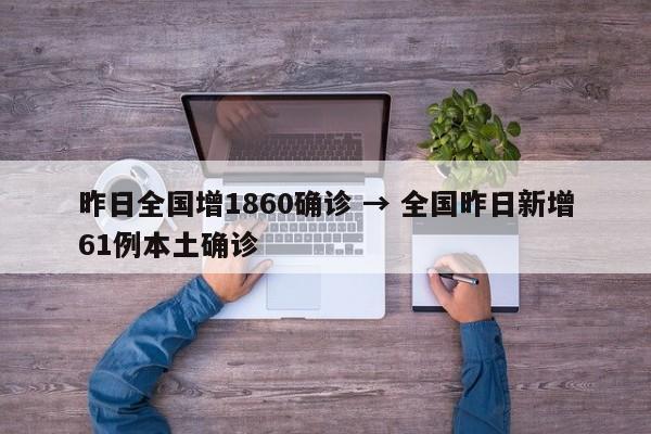 昨日全国增1860确诊 → 全国昨日新增61例本土确诊