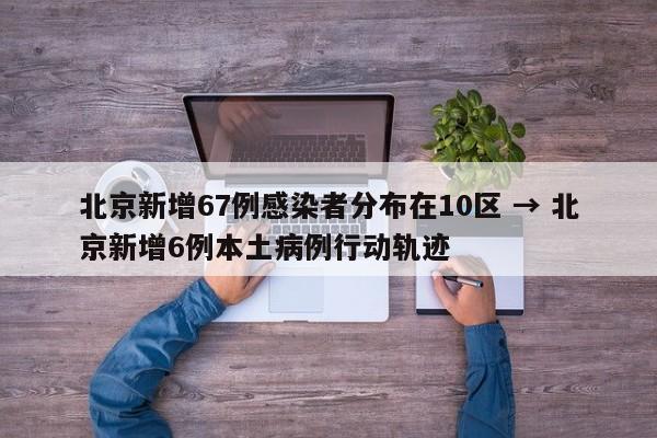 北京新增67例感染者分布在10区 → 北京新增6例本土病例行动轨迹