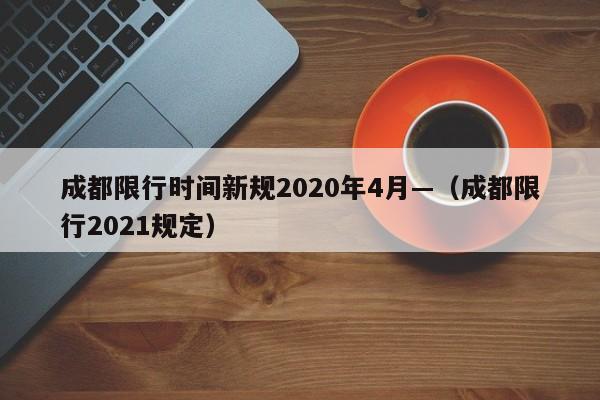 成都限行时间新规2020年4月—(成都限行2021规定)