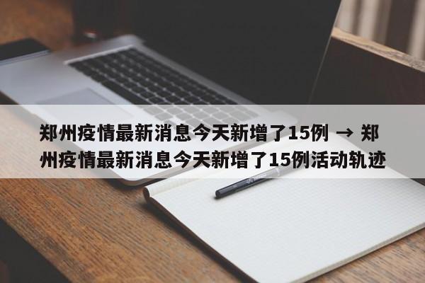 郑州疫情最新消息今天新增了15例 → 郑州疫情最新消息今天新增了15例活动轨迹