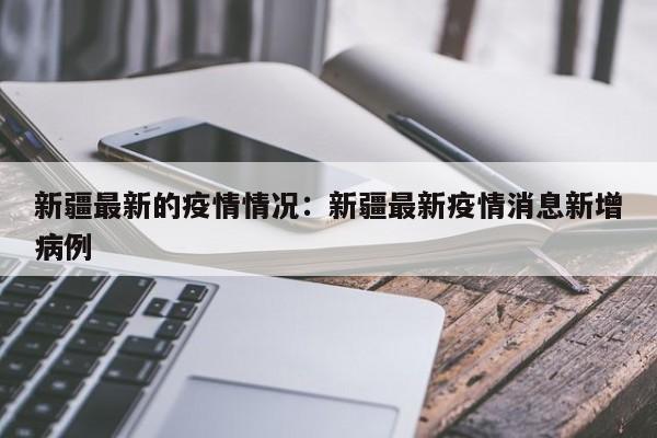 新疆最新的疫情情况：新疆最新疫情消息新增病例