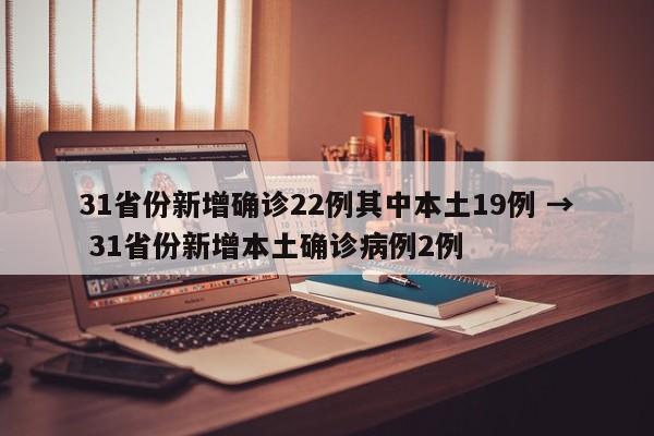 31省份新增确诊22例其中本土19例 → 31省份新增本土确诊病例2例
