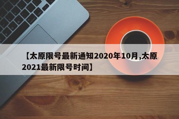 【太原限号最新通知2020年10月,太原2021最新限号时间】