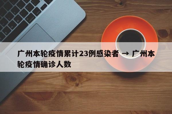 广州本轮疫情累计23例感染者 → 广州本轮疫情确诊人数