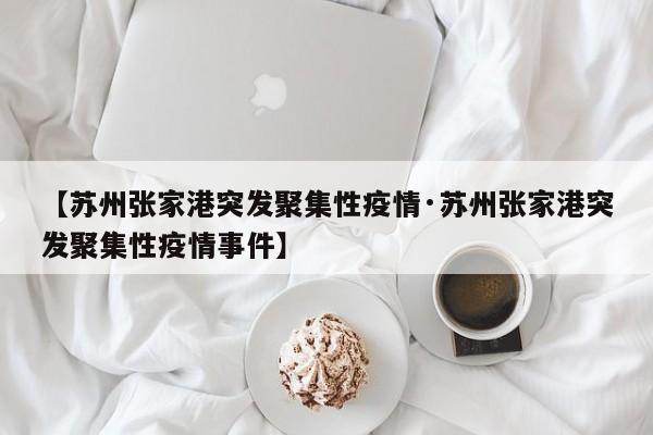 【苏州张家港突发聚集性疫情·苏州张家港突发聚集性疫情事件】