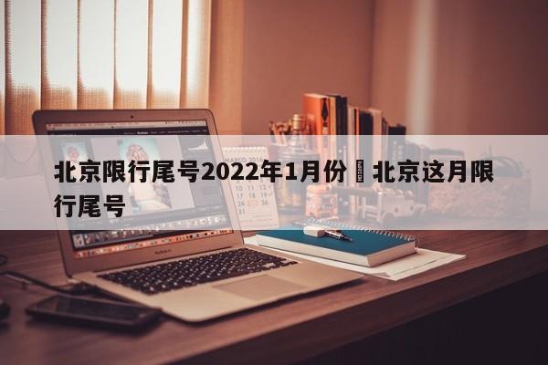 北京限行尾号2022年1月份›北京这月限行尾号
