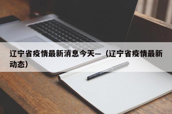 辽宁省疫情最新消息今天—（辽宁省疫情最新动态）