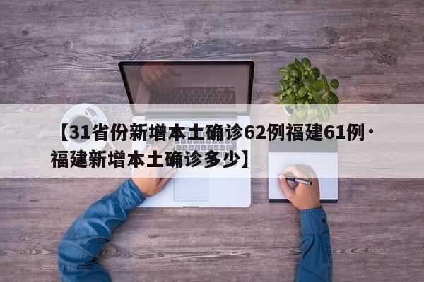 【31省份新增本土确诊62例福建61例·福建新增本土确诊多少】