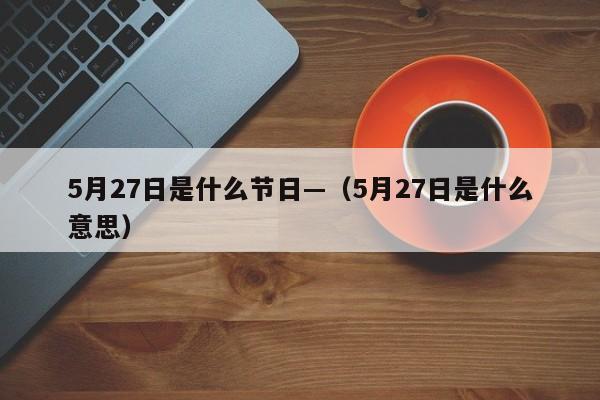 5月27日是什么节日—（5月27日是什么意思）