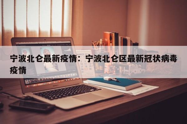 宁波北仑最新疫情：宁波北仑区最新冠状病毒疫情